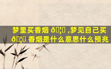 梦里买香烟 🦋 ,梦见自己买 🦄 香烟是什么意思什么预兆
